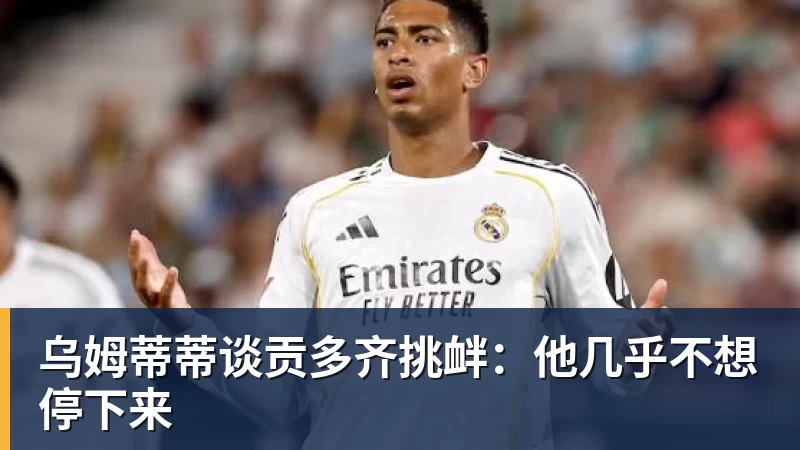 乌姆蒂蒂谈贡多齐挑衅：他几乎不想停下来