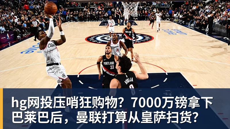hg网投压哨狂购物？7000万镑拿下巴莱巴后，曼联打算从皇萨扫货？