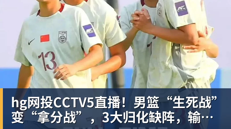 hg网投CCTV5直播！男篮“生死战”变“拿分战”，3大归化缺阵，输球=郭士强下课