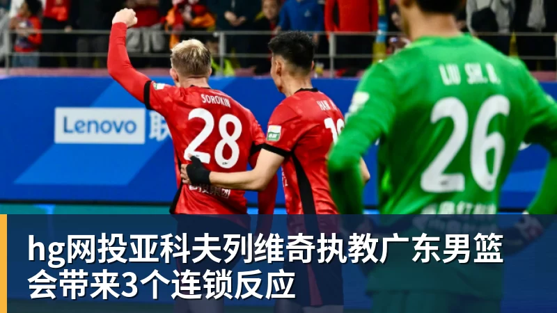 hg网投亚科夫列维奇执教广东男篮会带来3个连锁反应