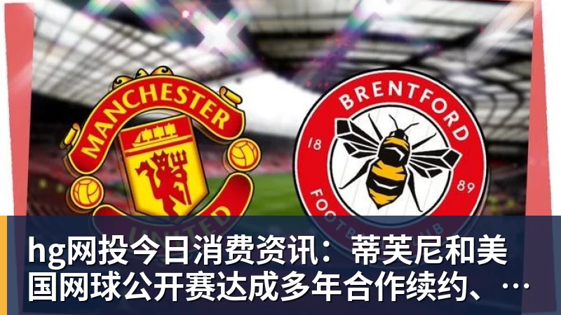 hg网投今日消费资讯：蒂芙尼和美国网球公开赛达成多年合作续约、B&amp;O 入驻天猫奢品